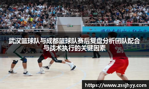 武汉篮球队与成都篮球队赛后复盘分析团队配合与战术执行的关键因素
