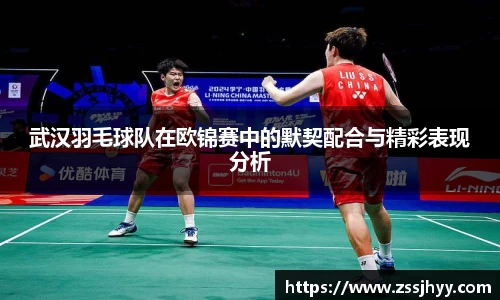 武汉羽毛球队在欧锦赛中的默契配合与精彩表现分析