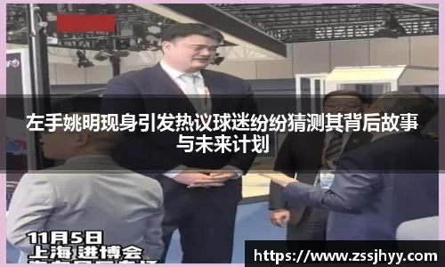 左手姚明现身引发热议球迷纷纷猜测其背后故事与未来计划