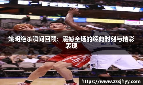 姚明绝杀瞬间回顾：震撼全场的经典时刻与精彩表现