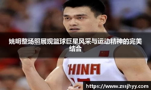 姚明整场照展现篮球巨星风采与运动精神的完美结合