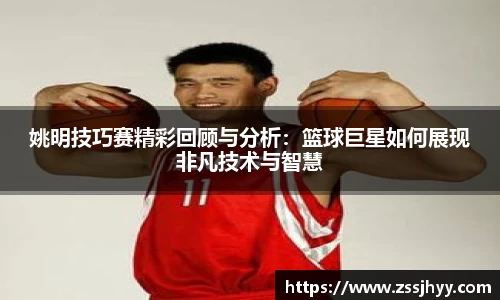 姚明技巧赛精彩回顾与分析：篮球巨星如何展现非凡技术与智慧