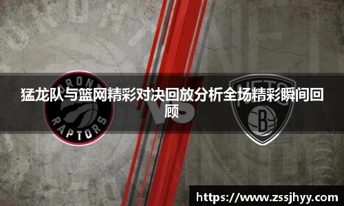 猛龙队与篮网精彩对决回放分析全场精彩瞬间回顾